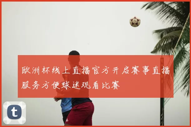 欧洲杯线上直播官方开启赛事直播服务方便球迷观看比赛