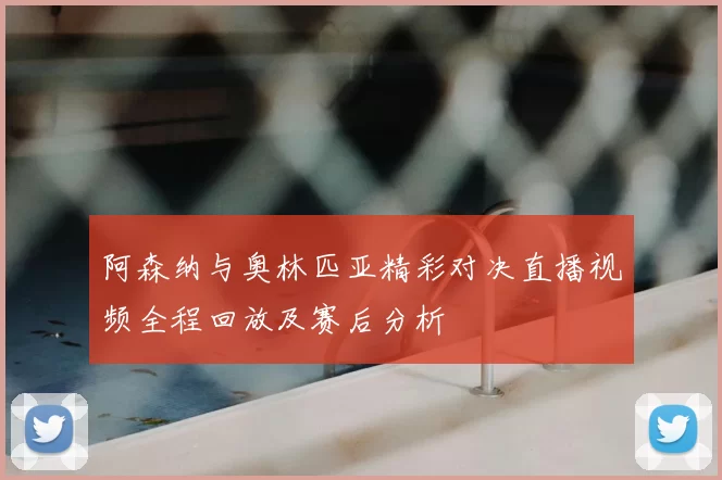 阿森纳与奥林匹亚精彩对决直播视频全程回放及赛后分析