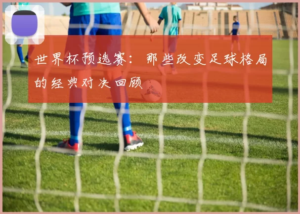 世界杯预选赛：那些改变足球格局的经典对决回顾