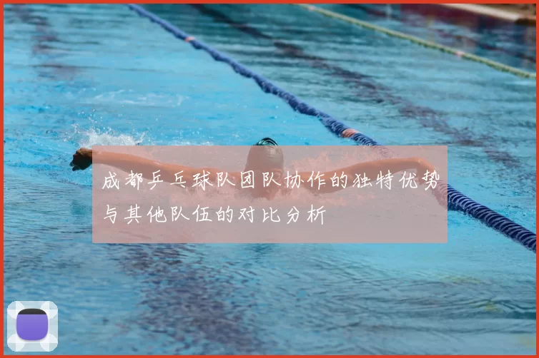 成都乒乓球队团队协作的独特优势与其他队伍的对比分析