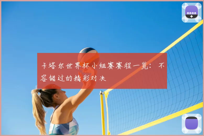 卡塔尔世界杯小组赛赛程一览：不容错过的精彩对决