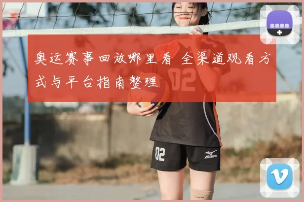 奥运赛事回放哪里看 全渠道观看方式与平台指南整理