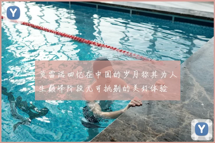 莫雷诺回忆在中国的岁月称其为人生巅峰阶段无可挑剔的美好体验