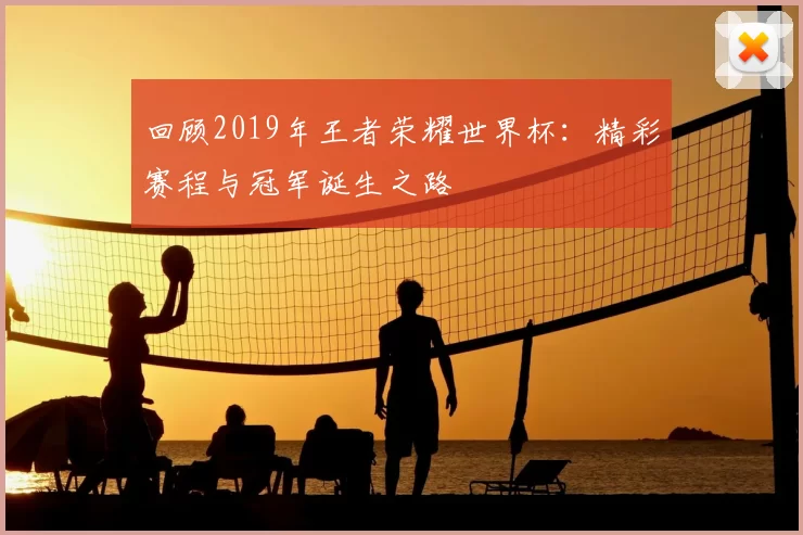回顾2019年王者荣耀世界杯：精彩赛程与冠军诞生之路