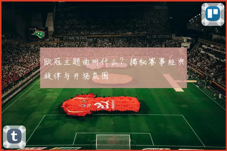 欧冠主题曲叫什么？揭秘赛事经典旋律与开场氛围