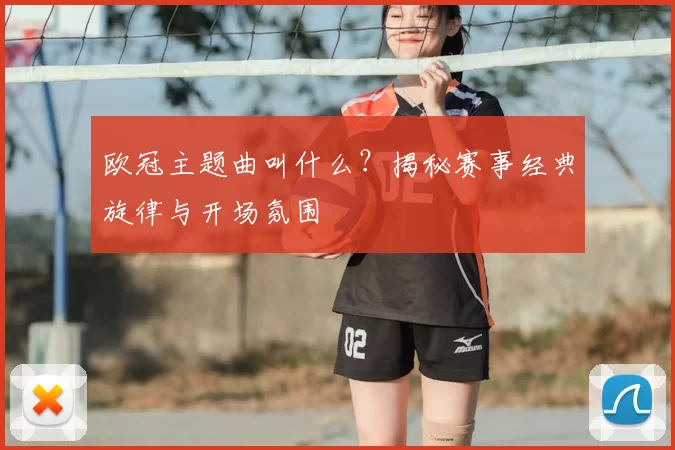 欧冠主题曲叫什么？揭秘赛事经典旋律与开场氛围