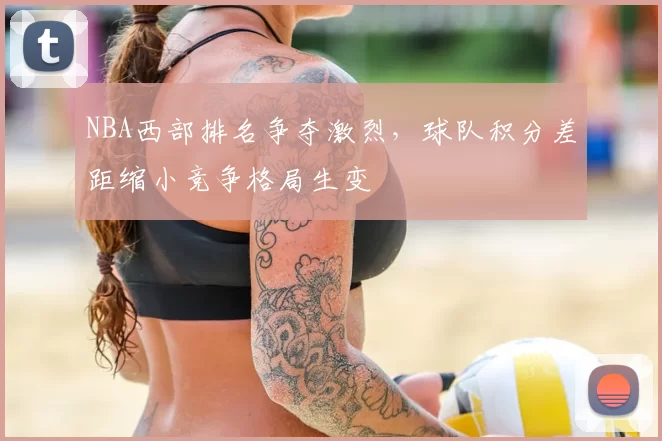 NBA西部排名争夺激烈，球队积分差距缩小竞争格局生变