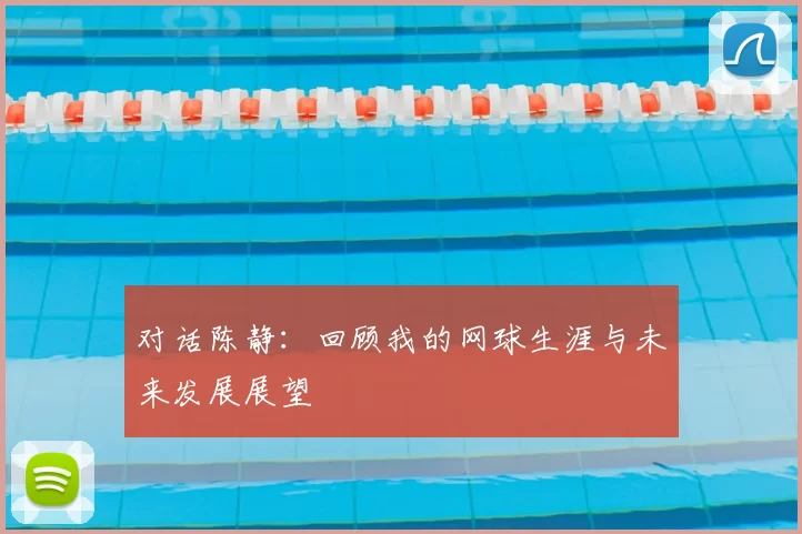 对话陈静：回顾我的网球生涯与未来发展展望