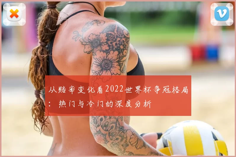 从赔率变化看2022世界杯争冠格局：热门与冷门的深度分析