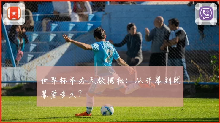 世界杯举办天数揭秘：从开幕到闭幕要多久？