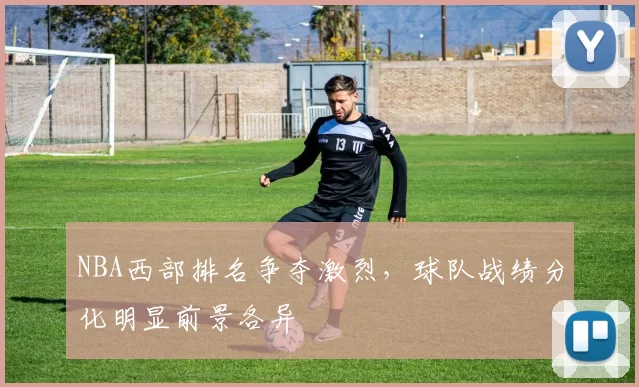 NBA西部排名争夺激烈,球队战绩分化明显前景各异