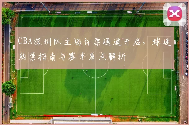 CBA深圳队主场订票通道开启，球迷购票指南与赛季看点解析