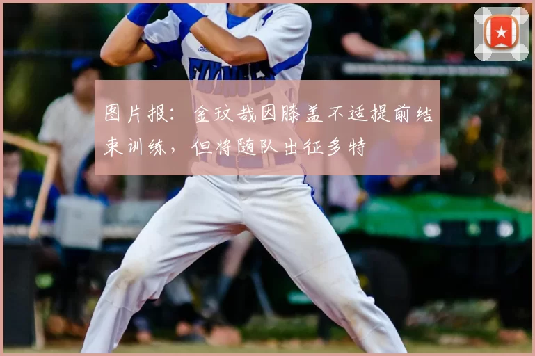 图片报：金玟哉因膝盖不适提前结束训练，但将随队出征多特