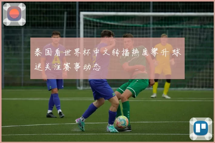 泰国看世界杯中文转播热度攀升 球迷关注赛事动态