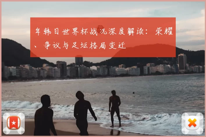 年韩日世界杯战况深度解读：荣耀、争议与足坛格局变迁