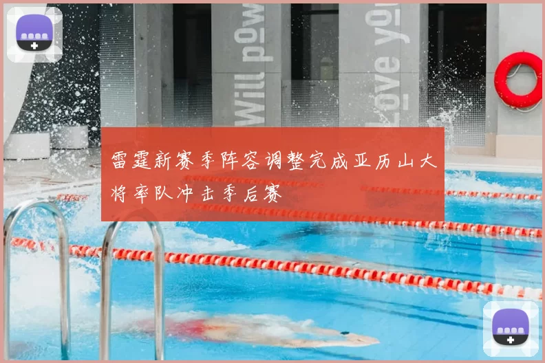 雷霆新赛季阵容调整完成亚历山大将率队冲击季后赛
