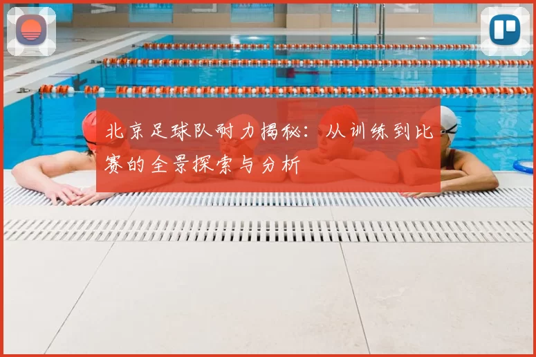 北京足球队耐力揭秘：从训练到比赛的全景探索与分析