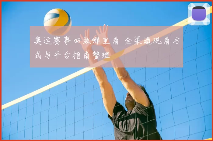 奥运赛事回放哪里看 全渠道观看方式与平台指南整理