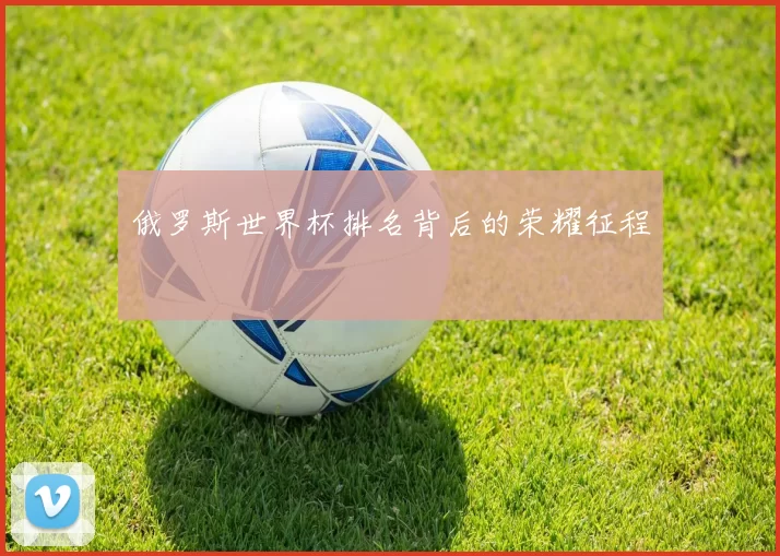 俄罗斯世界杯排名背后的荣耀征程