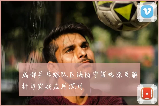 成都乒乓球队区域防守策略深度解析与实战应用探讨