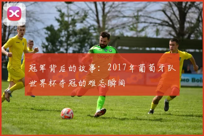 冠军背后的故事：2017年葡萄牙队世界杯夺冠的难忘瞬间