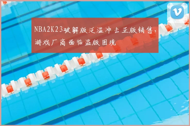 NBA2K23破解版泛滥冲击正版销售，游戏厂商面临盗版困境