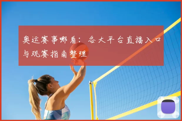 奥运赛事哪看：各大平台直播入口与观赛指南整理