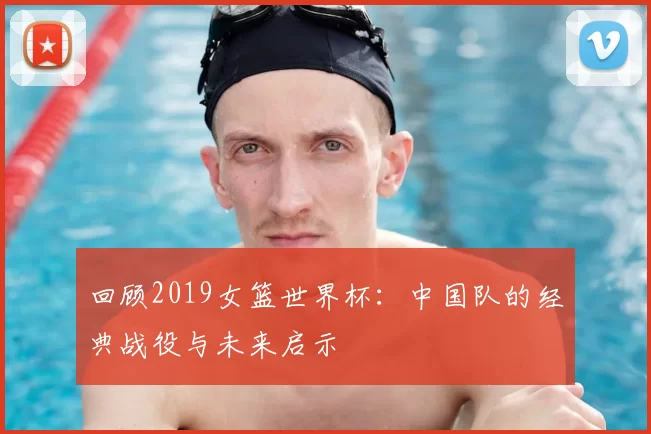 回顾2019女篮世界杯：中国队的经典战役与未来启示