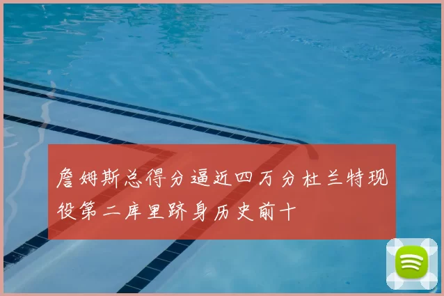 詹姆斯总得分逼近四万分杜兰特现役第二库里跻身历史前十
