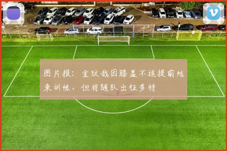 图片报:金玟哉因膝盖不适提前结束训练,但将随队出征多特