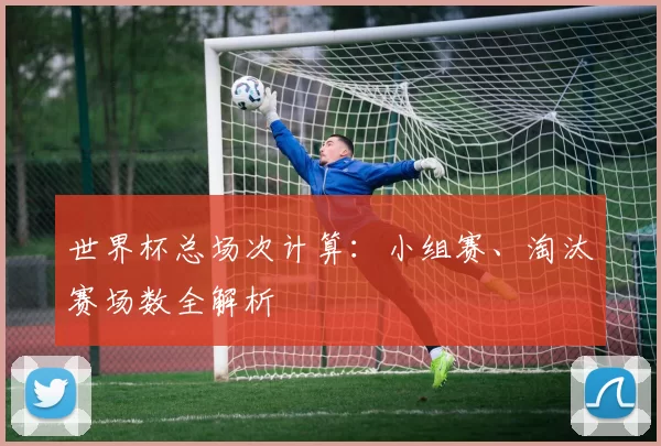 世界杯总场次计算：小组赛、淘汰赛场数全解析