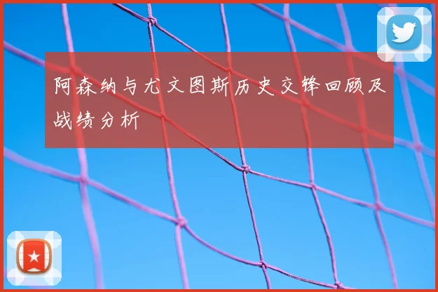 阿森纳与尤文图斯历史交锋回顾及战绩分析