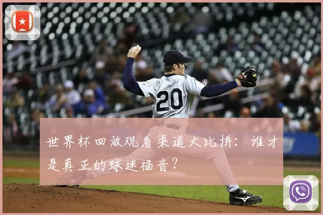 世界杯回放观看渠道大比拼：谁才是真正的球迷福音？