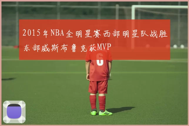2015年NBA全明星赛西部明星队战胜东部威斯布鲁克获MVP