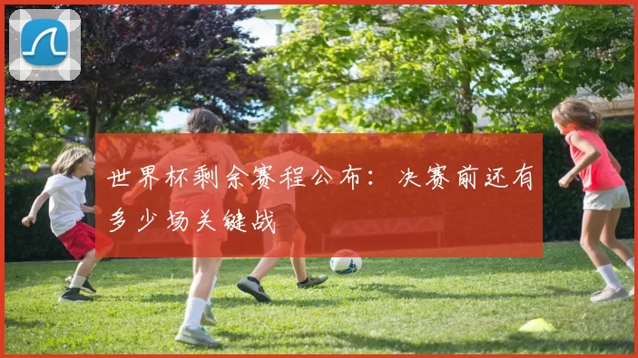 世界杯剩余赛程公布：决赛前还有多少场关键战