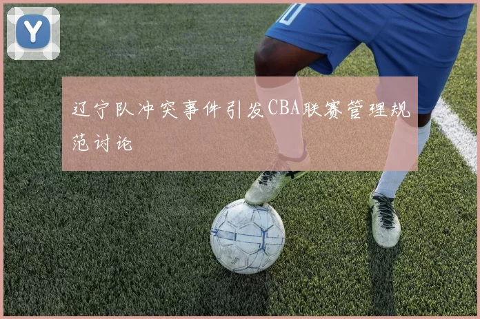 辽宁队冲突事件引发CBA联赛管理规范讨论